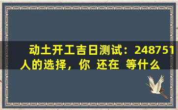 动土开工吉日测试：248751人的选择，你  还在  等什么